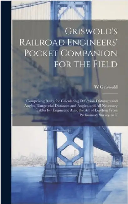 Griswold's Railroad Engineers' Pocket Companion for the Field: Comprising Rules for Calculating Deflexion Distances and Angles, Tangential Distances a by Griswold, W.