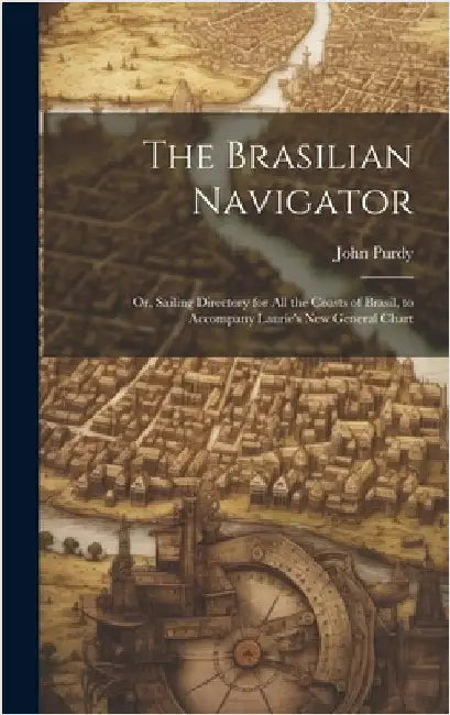The Brasilian Navigator: Or, Sailing Directory for All the Coasts of Brasil, to Accompany Laurie's New General Chart by Purdy, John