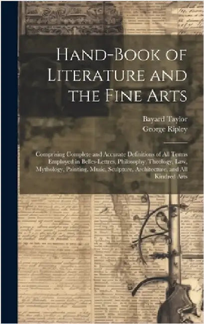 Hand-Book of Literature and the Fine Arts: Comprising Complete and Accurate Definitions of All Terms Employed in Belles-Lettres, Philosophy, Theology, by Taylor, Bayard