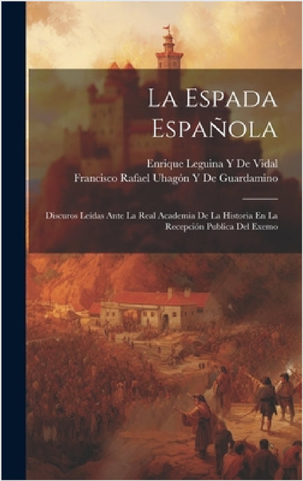 La Espada Española: Discuros Leídas Ante La Real Academia De La Historia En La Recepción Publica Del Exemo by Francisco Rafael Uhagón de Guardamino, Enrique Leguina y. De Vidal