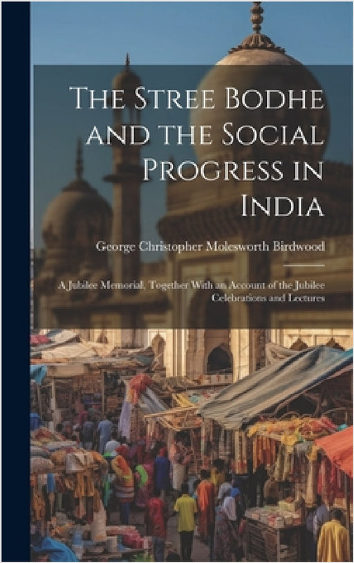 The Stree Bodhe and the Social Progress in India: A Jubilee Memorial, Together With an Account of the Jubilee Celebrations and Lectures by George Christopher Molesworth Birdwood
