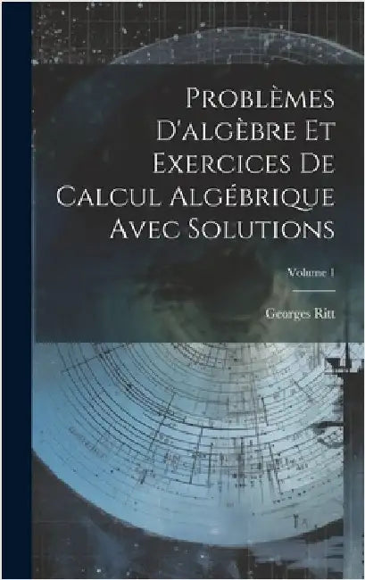 Problèmes D'algèbre Et Exercices De Calcul Algébrique Avec Solutions; Volume 1 by Ritt, Georges