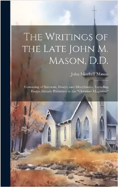The Writings of the Late John M. Mason, D.D.: Consisting of Sermons, Essays, and Miscellanies, Including Essays Already Published in the "Christian Ma by Mason, John Mitchell