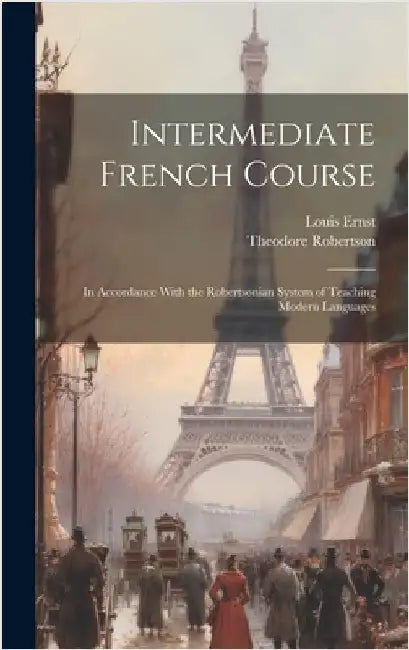 Intermediate French Course: In Accordance With the Robertsonian System of Teaching Modern Languages by Robertson, Theodore