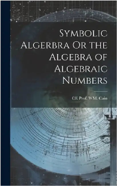 Symbolic Algerbra Or the Algebra of Algebraic Numbers by Prof Wm Cain, Ce
