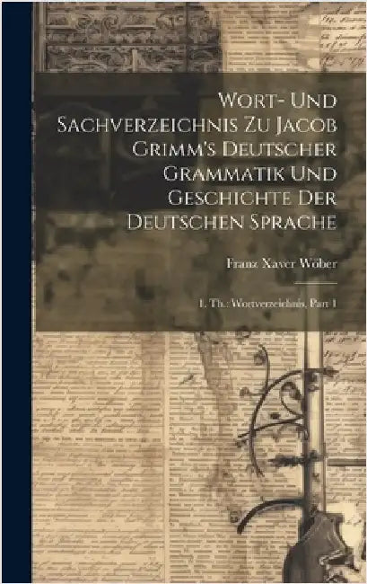 Wort- Und Sachverzeichnis Zu Jacob Grimm's Deutscher Grammatik Und Geschichte Der Deutschen Sprache: 1. Th.: Wortverzeichnis, Part 1 by Wöber, Franz Xaver