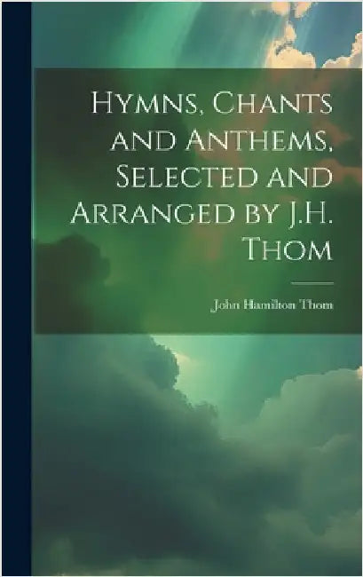 Hymns, Chants and Anthems, Selected and Arranged by J.H. Thom by Thom, John Hamilton