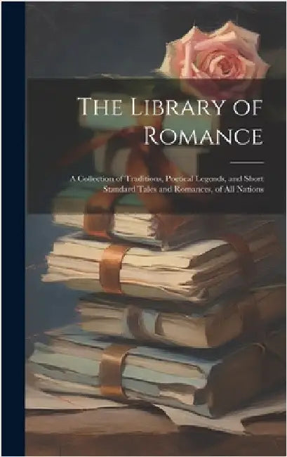 The Library of Romance: A Collection of Traditions, Poetical Legends, and Short Standard Tales and Romances, of All Nations by Anonymous