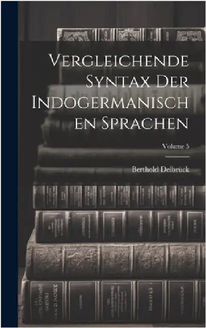 Vergleichende Syntax Der Indogermanischen Sprachen; Volume 5 by Delbrück, Berthold