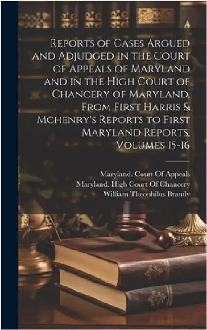Reports of Cases Argued and Adjudged in the Court of Appeals of Maryland and in the High Court of Chancery of Maryland, From First Harris & Mchenry's by Brantly, William Theophilus