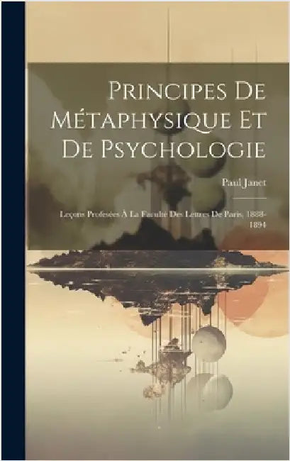 Principes De Métaphysique Et De Psychologie: Leçons Profesées À La Faculté Des Lettres De Paris, 1888-1894 by Janet, Paul