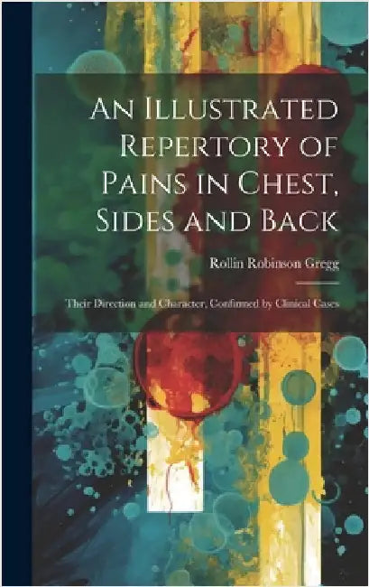 An Illustrated Repertory of Pains in Chest, Sides and Back: Their Direction and Character, Confirmed by Clinical Cases by Gregg, Rollin Robinson