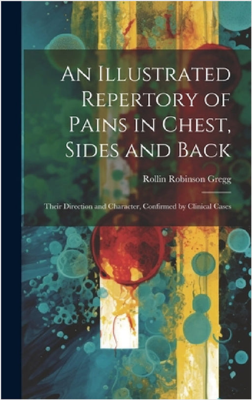 An Illustrated Repertory of Pains in Chest, Sides and Back: Their Direction and Character, Confirmed by Clinical Cases by Rollin Robinson Gregg