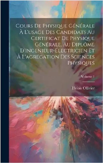 Cours De Physique Générale À L'usage Des Candidats Au Certificat De Physique Générale, Au Diplôme D'ingenieur-Électricien Et À L'agrégation Des Scienc by Ollivier, Helois