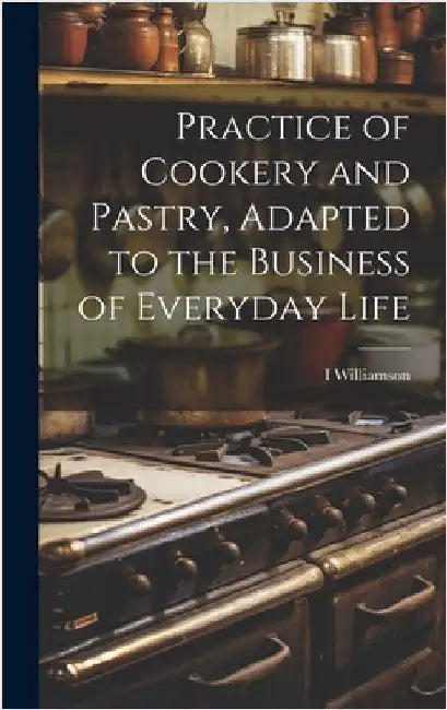 Practice of Cookery and Pastry, Adapted to the Business of Everyday Life by Williamson, I.
