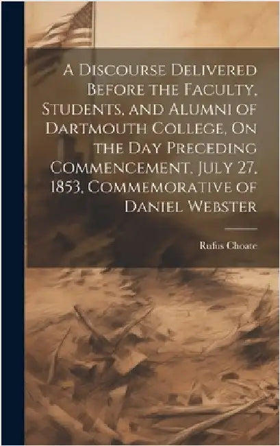 A Discourse Delivered Before the Faculty, Students, and Alumni of Dartmouth College, On the Day Preceding Commencement, July 27, 1853, Commemorative o by Choate, Rufus