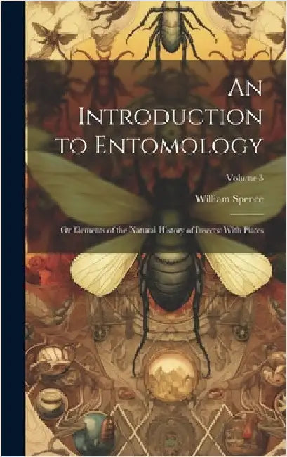 An Introduction to Entomology: Or Elements of the Natural History of Insects: With Plates; Volume 3 by Spence, William