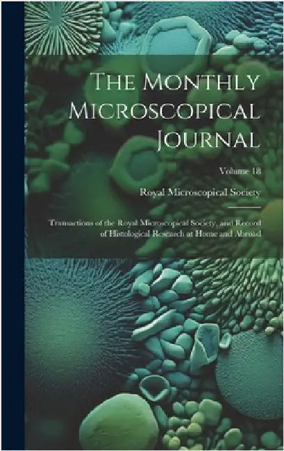 The Monthly Microscopical Journal: Transactions of the Royal Microscopical Society, and Record of Histological Research at Home and Abroad; Volume 18 by Royal Microscopical Society (Great Br