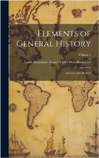 Elements of General History: Ancient and Modern; Volume 1 by Woodhouselee, Lord Alexander Fraser T.
