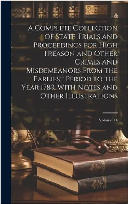 A Complete Collection of State Trials and Proceedings for High Treason and Other Crimes and Misdemeanors From the Earliest Period to the Year 1783, Wi by Anonymous