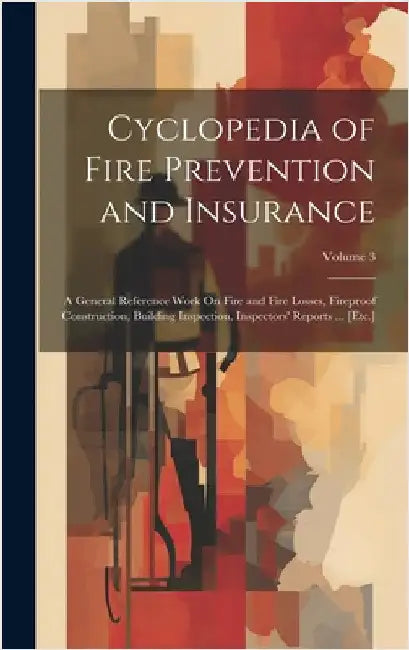 Cyclopedia of Fire Prevention and Insurance: A General Reference Work On Fire and Fire Losses, Fireproof Construction, Building Inspection, Inspectors by Anonymous