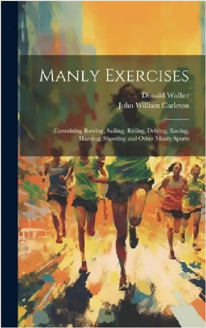 Manly Exercises: Containing Rowing, Sailing, Riding, Driving, Racing, Hunting, Shooting and Other Manly Sports by Carleton, John William
