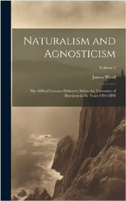 Naturalism and Agnosticism: The Gifford Lectures Delivered Before the University of Aberdeen in the Years 1896-1898; Volume 2 by Ward, James