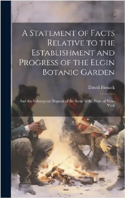A Statement of Facts Relative to the Establishment and Progress of the Elgin Botanic Garden: And the Subsequent Disposal of the Same to the State of N by Hosack, David