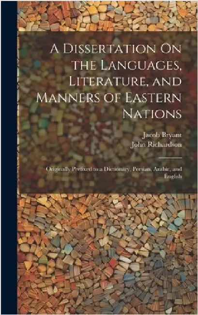 A Dissertation On the Languages, Literature, and Manners of Eastern Nations: Originally Prefixed to a Dictionary, Persian, Arabic, and English by Richardson, John
