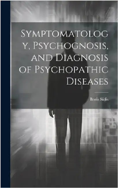 Symptomatology, Psychognosis, and Diagnosis of Psychopathic Diseases by Sidis, Boris