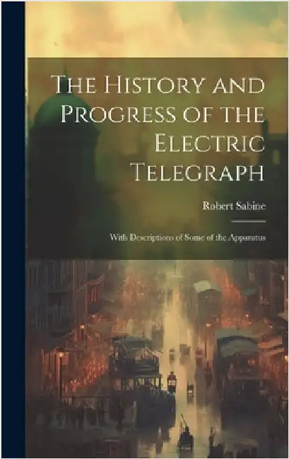 The History and Progress of the Electric Telegraph: With Descriptions of Some of the Apparatus by Sabine, Robert