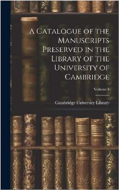 A Catalogue of the Manuscripts Preserved in the Library of the University of Cambridge; Volume 3 by Cambridge University Library