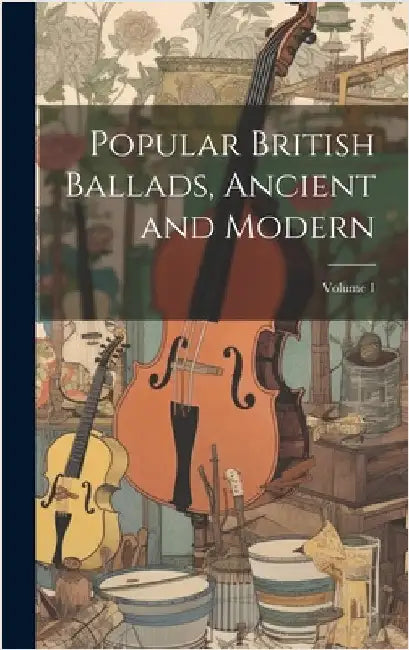 Popular British Ballads, Ancient and Modern; Volume 1 by Anonymous