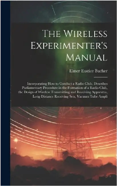 The Wireless Experimenter's Manual: Incorporating How to Conduct a Radio Club, Describes Parliamentary Procedure in the Formation of a Radio Club, the by Bucher, Elmer Eustice