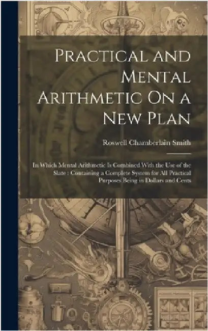 Practical and Mental Arithmetic On a New Plan: In Which Mental Arithmetic Is Combined With the Use of the Slate: Containing a Complete System for All by Smith, Roswell Chamberlain