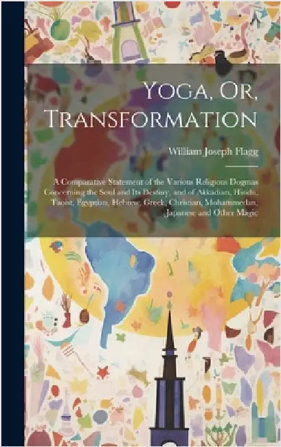 Yoga, Or, Transformation: A Comparative Statement of the Various Religious Dogmas Concerning the Soul and Its Destiny, and of Akkadian, Hindu, T by Flagg, William Joseph