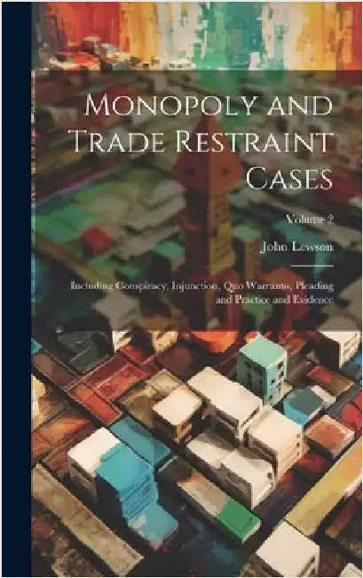 Monopoly and Trade Restraint Cases: Including Conspiracy, Injunction, Quo Warranto, Pleading and Practice and Evidence; Volume 2 by Lewson, John
