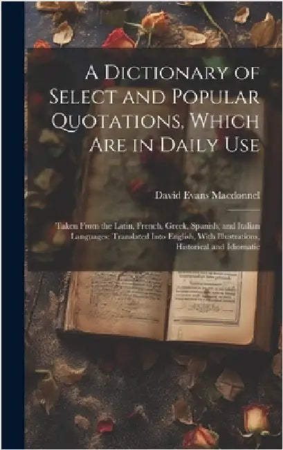 A Dictionary of Select and Popular Quotations, Which Are in Daily Use: Taken From the Latin, French, Greek, Spanish, and Italian Languages; Translated by Macdonnel, David Evans
