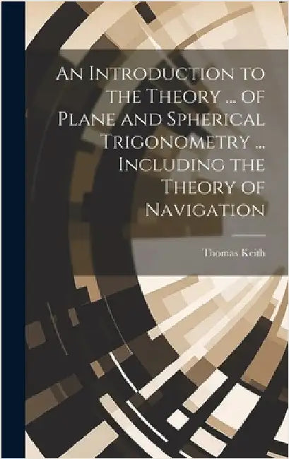 An Introduction to the Theory ... of Plane and Spherical Trigonometry ... Including the Theory of Navigation by Keith, Thomas