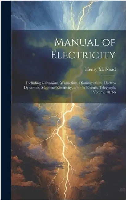 Manual of Electricity: Including Galvanism, Magnetism, Diamagnetism, Electro-Dynamics, Magneto-Electricity, and the Electric Telegraph, Volume 10766 by Noad, Henry M.