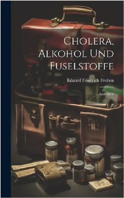 Cholera, Alkohol Und Fuselstoffe; Analekten by Froben, Eduard Friedrich