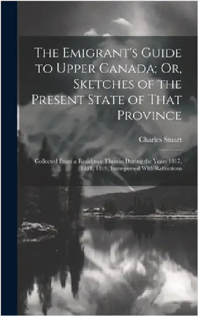 The Emigrant's Guide to Upper Canada; Or, Sketches of the Present State of That Province: Collected From a Residence Therein During the Years 1817, 18 by Stuart, Charles