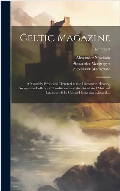 Celtic Magazine: A Monthly Periodical Devoted to the Literature, History, Antiquities, Folk-Lore, Traditions, and the Social and Materi by MacKenzie, Alexander