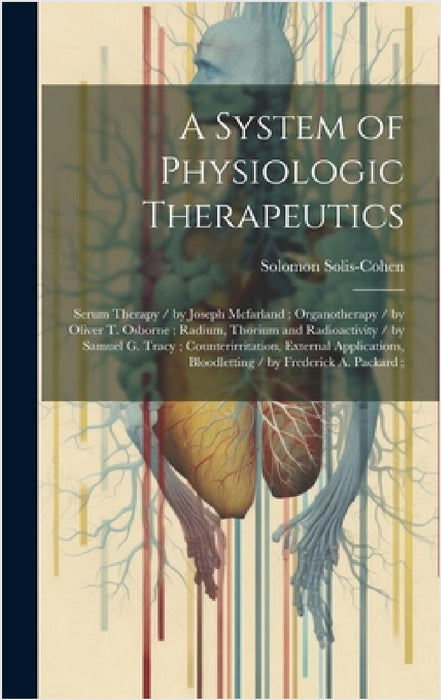 A System of Physiologic Therapeutics: Serum Therapy / by Joseph Mcfarland; Organotherapy / by Oliver T. Osborne; Radium, Thorium and Radioactivity / b by Solomon Solis-Cohen
