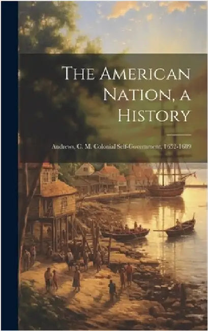 The American Nation, a History: Andrews, C. M. Colonial Self-Government, 1652-1689 by Anonymous