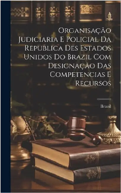 Organisação Judiciaria E Policial Da Republica Des Estados Unidos Do Brazil Com Designação Das Competencias E Recursos by Brazil