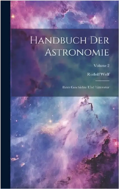 Handbuch Der Astronomie: Ihrer Geschichte Und Litteratur; Volume 2 by Wolf, Rudolf