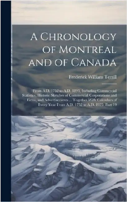 A Chronology of Montreal and of Canada: From A.D. 1752 to A.D. 1893, Including Commercial Statistics, Historic Sketches of Commercial Corporations and by Terrill, Frederick William