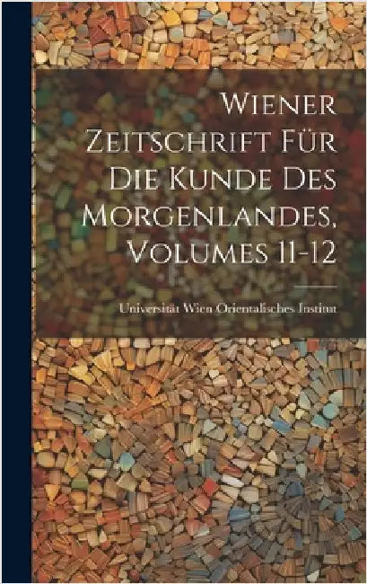 Wiener Zeitschrift Für Die Kunde Des Morgenlandes, Volumes 11-12 by Universität Wien Orientalisches Institu