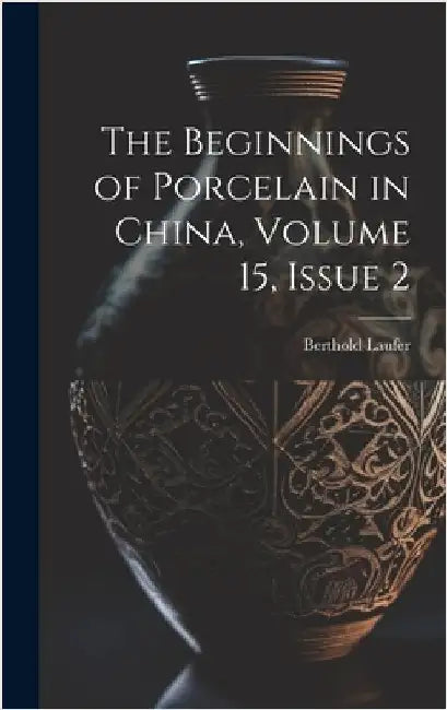 The Beginnings of Porcelain in China, Volume 15, issue 2 by Laufer, Berthold